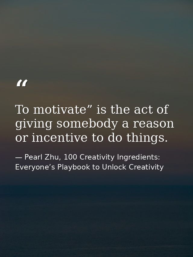 To motivate” is the act of giving somebody a reason or incentive to do things. — Pearl Zhu, 100 Creativity Ingredients: Everyone’s Playbook to Unlock Creativity
