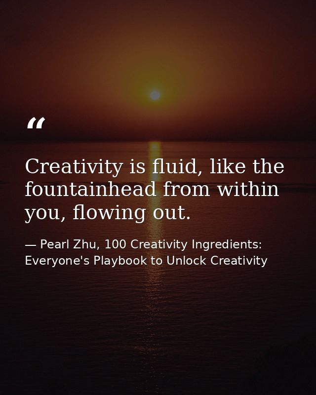 Creativity is fluid, like the fountainhead from within you, flowing out. — Pearl Zhu, 100 Creativity Ingredients: Everyone's Playbook to Unlock Creativity