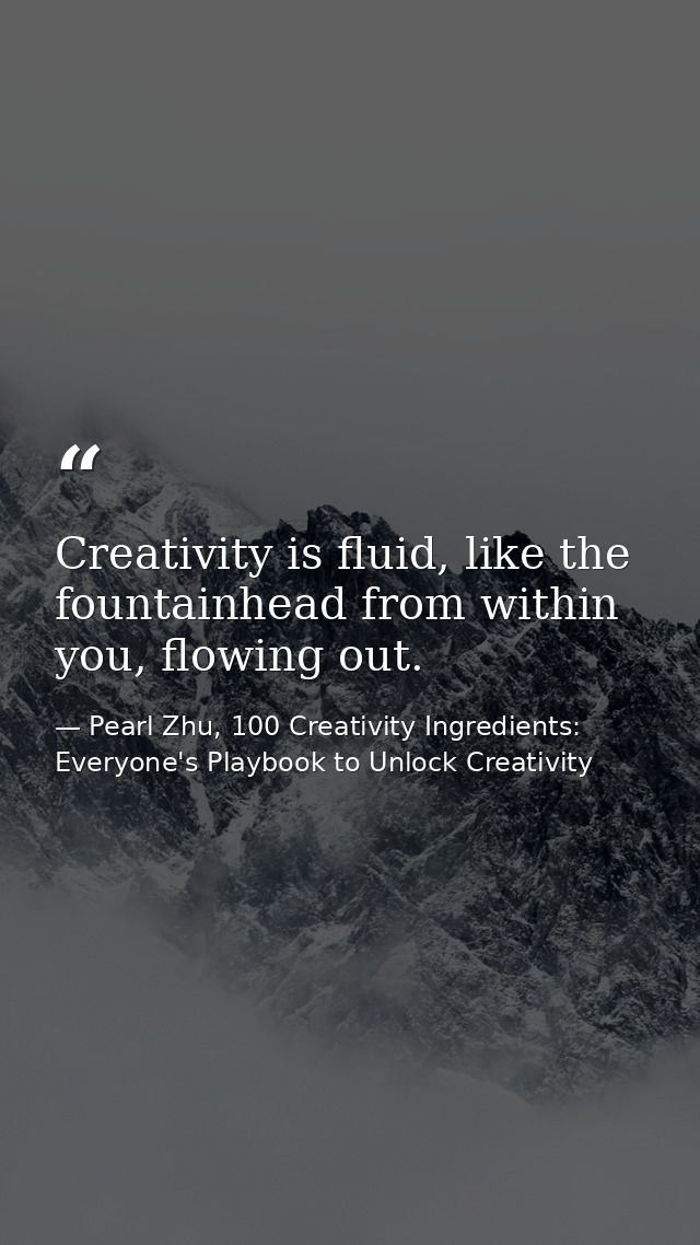 Creativity is fluid, like the fountainhead from within you, flowing out. — Pearl Zhu, 100 Creativity Ingredients: Everyone's Playbook to Unlock Creativity