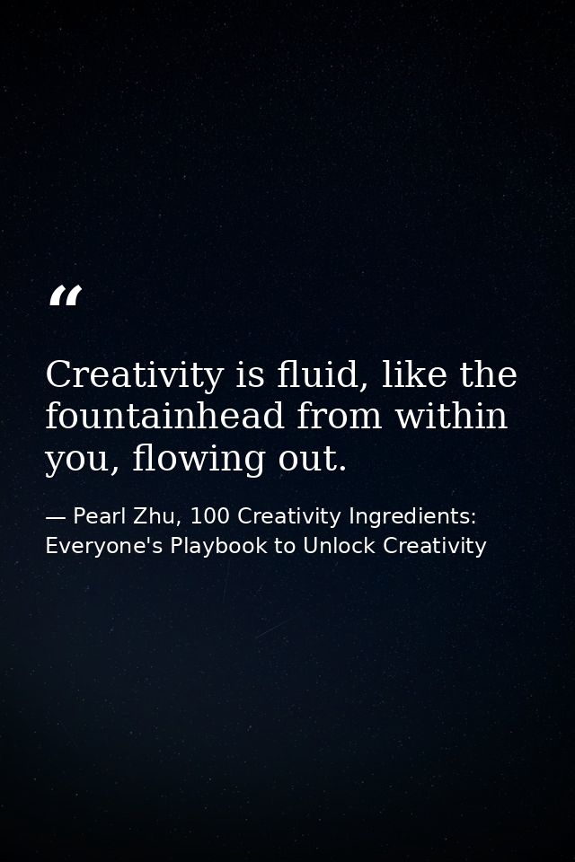 Creativity is fluid, like the fountainhead from within you, flowing out. — Pearl Zhu, 100 Creativity Ingredients: Everyone's Playbook to Unlock Creativity