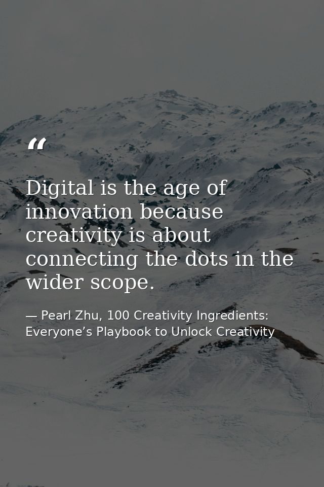 Digital is the age of innovation because creativity is about connecting the dots in the wider scope. — Pearl Zhu, 100 Creativity Ingredients: Everyone’s Playbook to Unlock Creativity