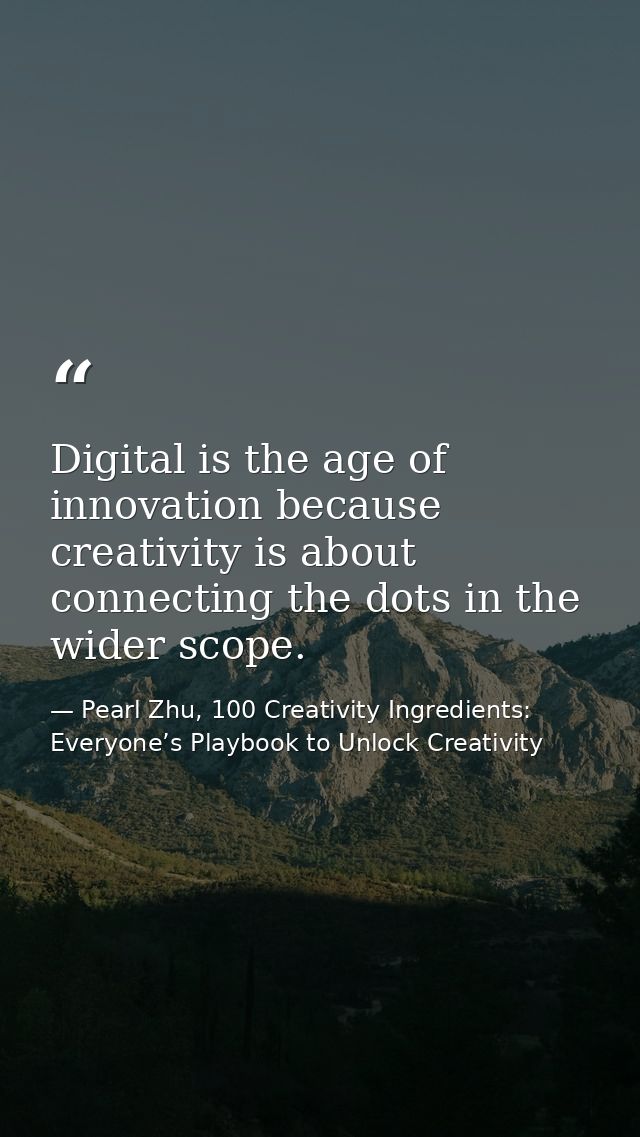 Digital is the age of innovation because creativity is about connecting the dots in the wider scope. — Pearl Zhu, 100 Creativity Ingredients: Everyone’s Playbook to Unlock Creativity