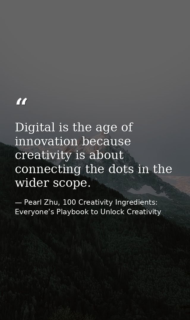 Digital is the age of innovation because creativity is about connecting the dots in the wider scope. — Pearl Zhu, 100 Creativity Ingredients: Everyone’s Playbook to Unlock Creativity