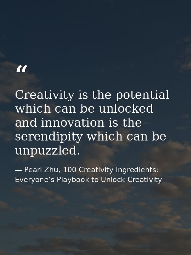 Creativity is the potential which can be unlocked and innovation is the serendipity which can be unpuzzled. — Pearl Zhu, 100 Creativity Ingredients: Everyone’s Playbook to Unlock Creativity