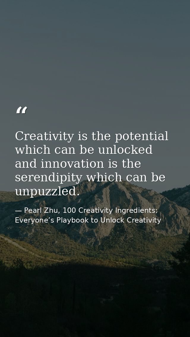 Creativity is the potential which can be unlocked and innovation is the serendipity which can be unpuzzled. — Pearl Zhu, 100 Creativity Ingredients: Everyone’s Playbook to Unlock Creativity