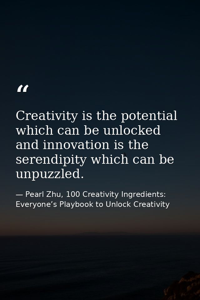 Creativity is the potential which can be unlocked and innovation is the serendipity which can be unpuzzled. — Pearl Zhu, 100 Creativity Ingredients: Everyone’s Playbook to Unlock Creativity