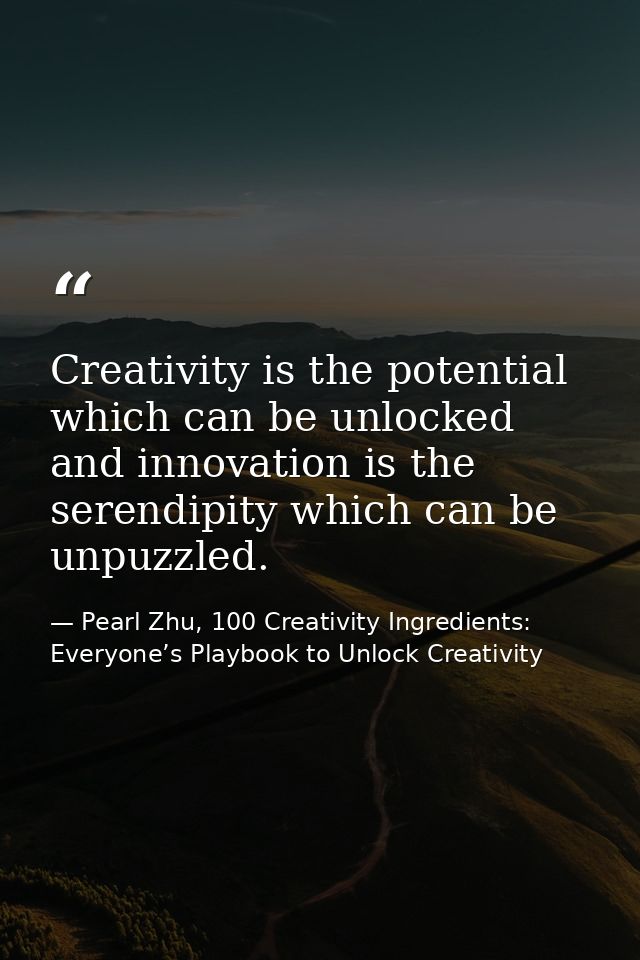 Creativity is the potential which can be unlocked and innovation is the serendipity which can be unpuzzled. — Pearl Zhu, 100 Creativity Ingredients: Everyone’s Playbook to Unlock Creativity