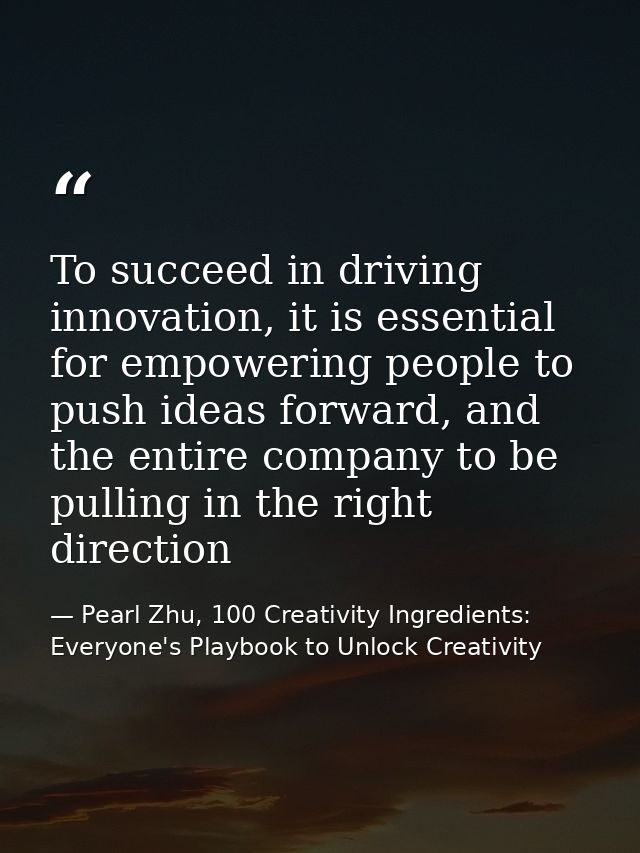 To succeed in driving innovation, it is essential for empowering people to push ideas forward, and the entire company to — Pearl Zhu, 100 Creativity Ingredients: Everyone's Playbook to Unlock Creativity