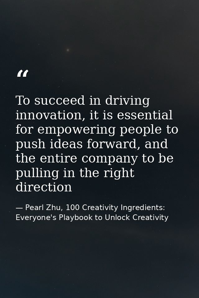 To succeed in driving innovation, it is essential for empowering people to push ideas forward, and the entire company to — Pearl Zhu, 100 Creativity Ingredients: Everyone's Playbook to Unlock Creativity