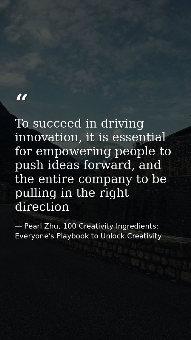 To succeed in driving innovation, it is essential for empowering people to push ideas forward, and the entire company to — Pearl Zhu, 100 Creativity Ingredients: Everyone's Playbook to Unlock Creativity