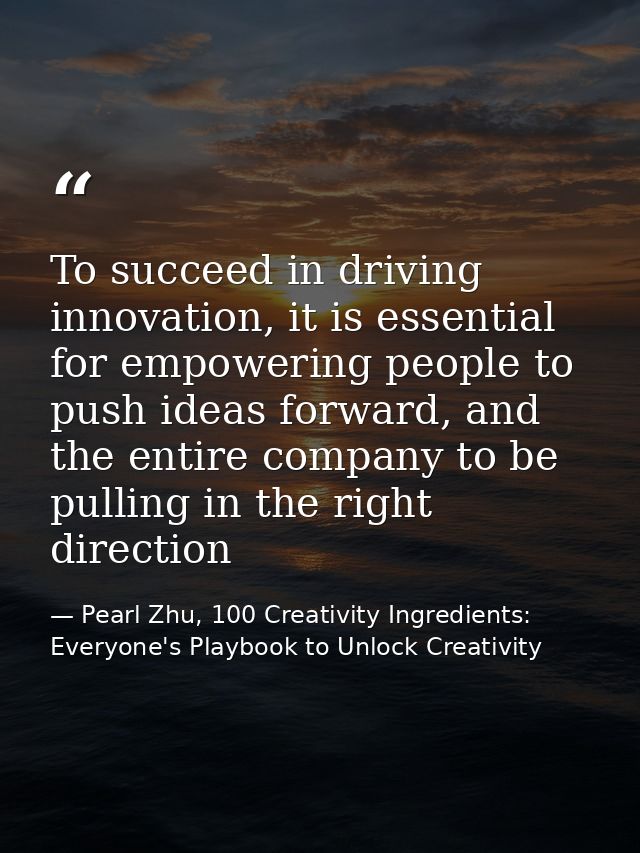 To succeed in driving innovation, it is essential for empowering people to push ideas forward, and the entire company to — Pearl Zhu, 100 Creativity Ingredients: Everyone's Playbook to Unlock Creativity