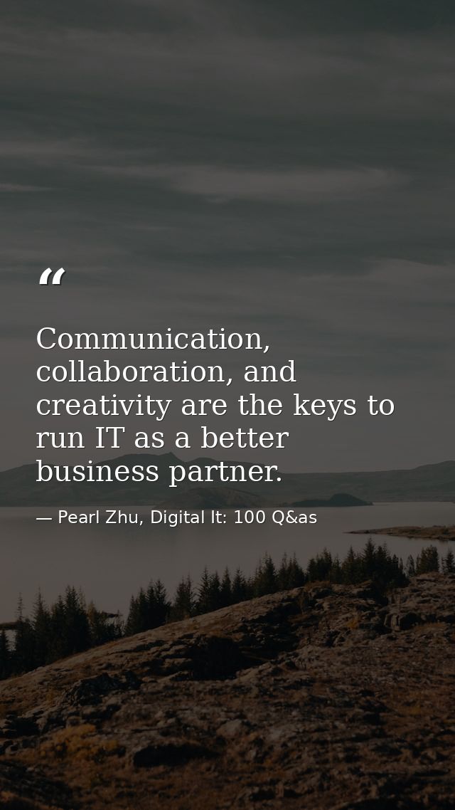 Communication, collaboration, and creativity are the keys to run IT as a better business partner. — Pearl Zhu, Digital It: 100 Q&as