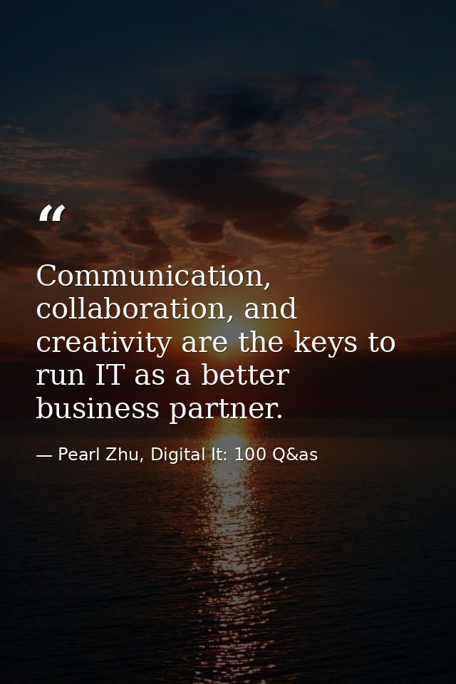 Communication, collaboration, and creativity are the keys to run IT as a better business partner. — Pearl Zhu, Digital It: 100 Q&as