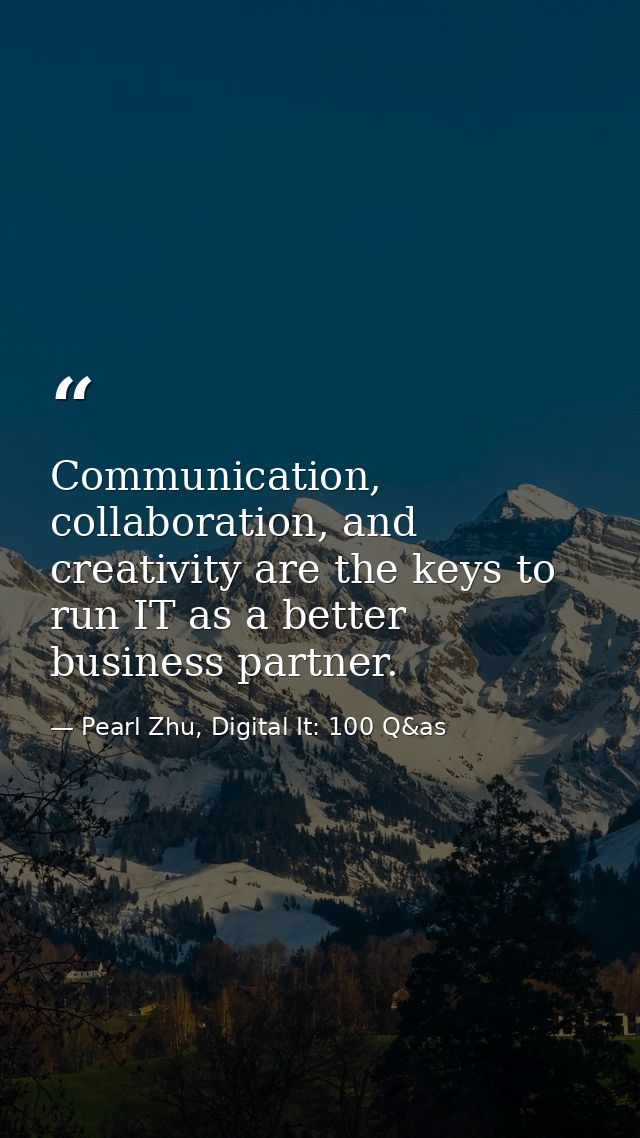 Communication, collaboration, and creativity are the keys to run IT as a better business partner. — Pearl Zhu, Digital It: 100 Q&as