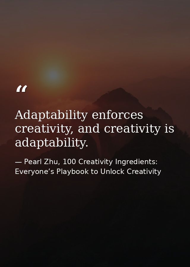 Adaptability enforces creativity, and creativity is adaptability. — Pearl Zhu, 100 Creativity Ingredients: Everyone’s Playbook to Unlock Creativity