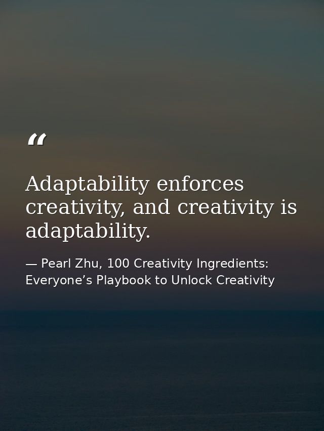 Adaptability enforces creativity, and creativity is adaptability. — Pearl Zhu, 100 Creativity Ingredients: Everyone’s Playbook to Unlock Creativity