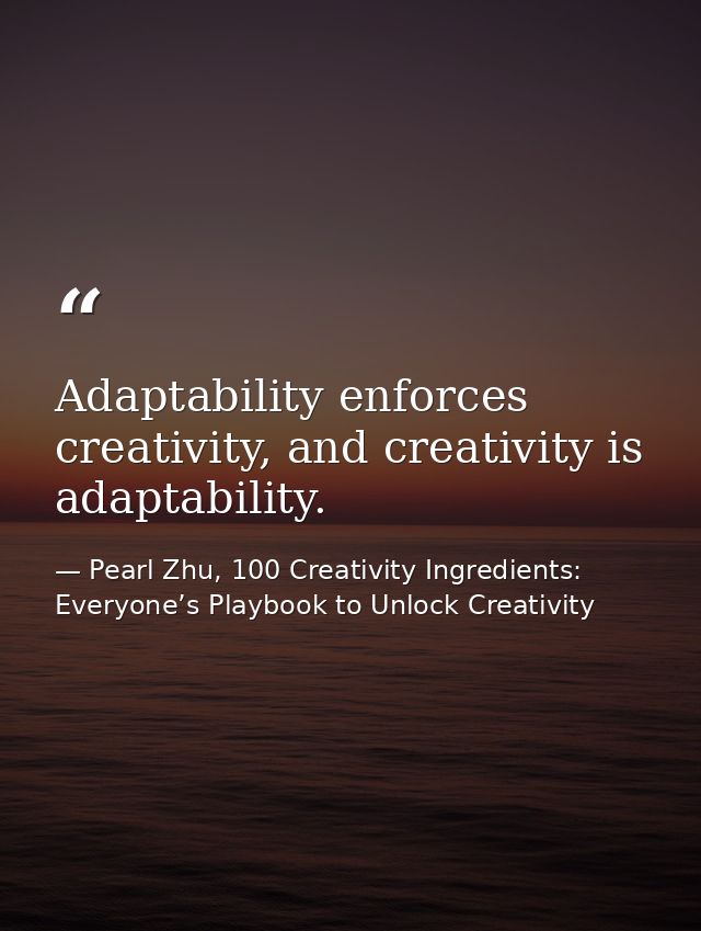 Adaptability enforces creativity, and creativity is adaptability. — Pearl Zhu, 100 Creativity Ingredients: Everyone’s Playbook to Unlock Creativity