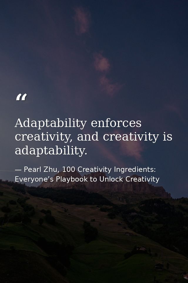 Adaptability enforces creativity, and creativity is adaptability. — Pearl Zhu, 100 Creativity Ingredients: Everyone’s Playbook to Unlock Creativity