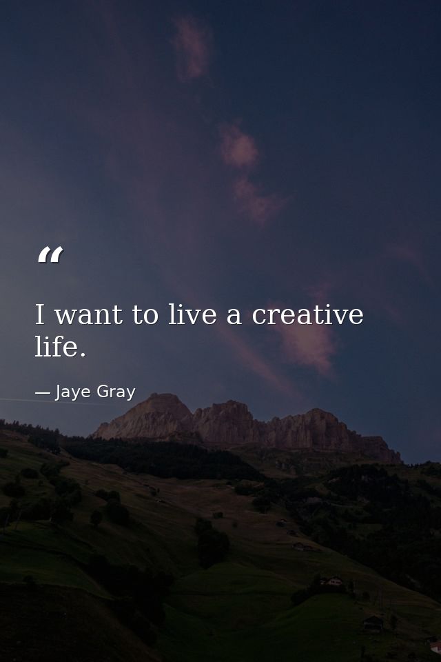 I want to live a creative life. — Jaye Gray