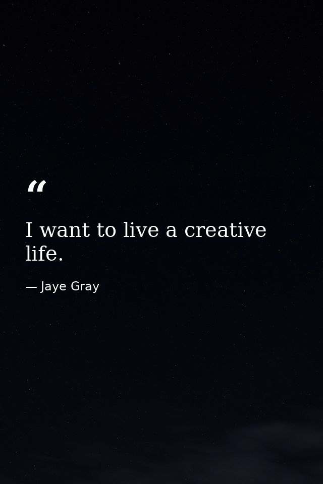 I want to live a creative life. — Jaye Gray