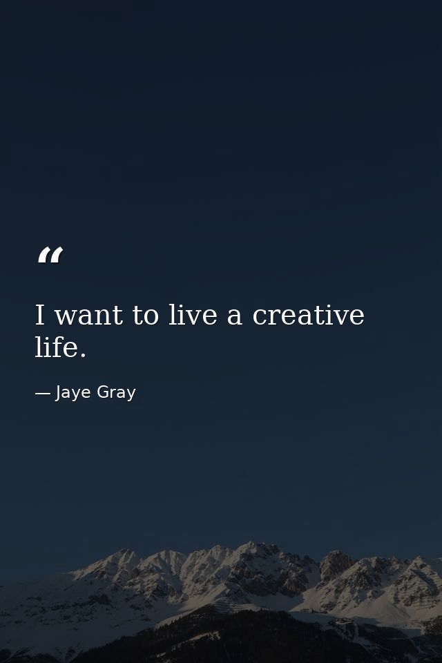 I want to live a creative life. — Jaye Gray