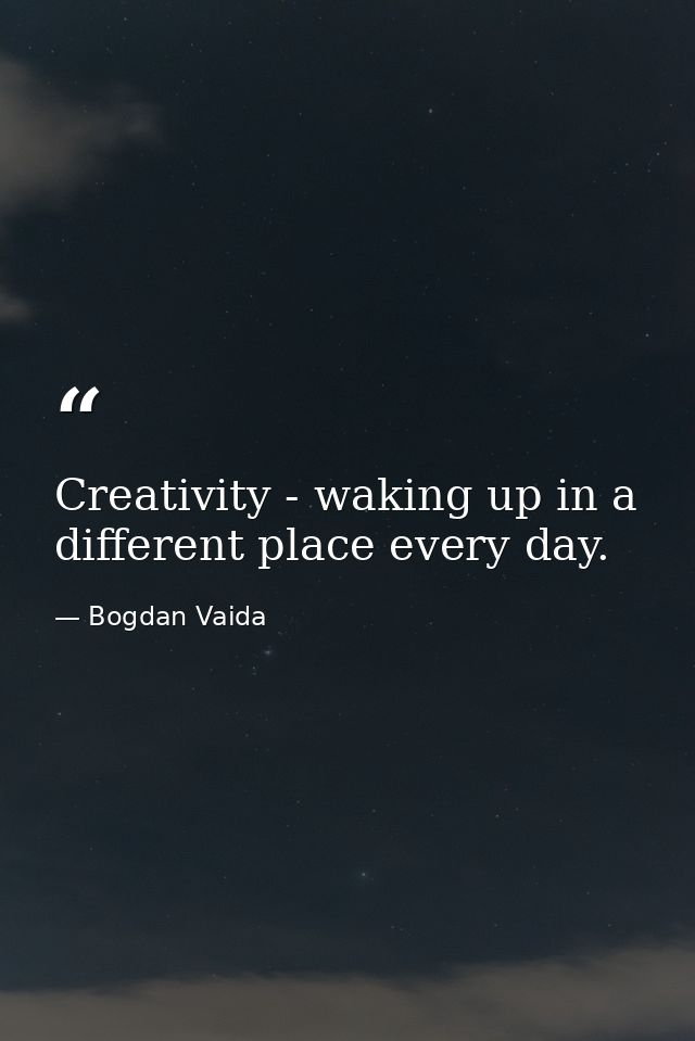 Creativity - waking up in a different place every day. — Bogdan Vaida
