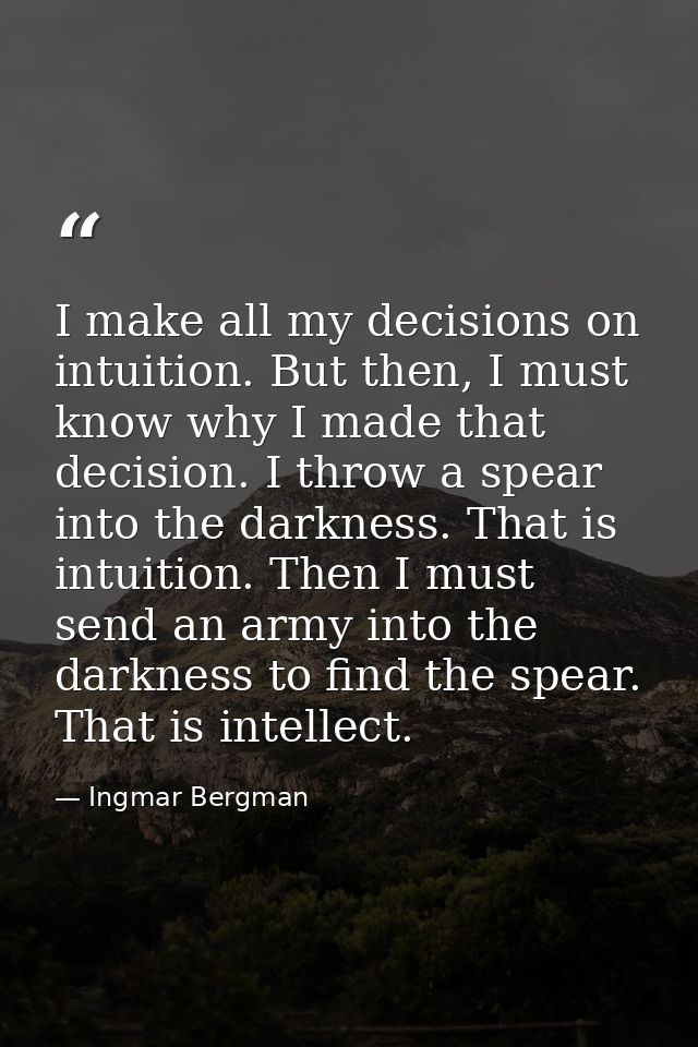 I make all my decisions on intuition. But then, I must know why I made that decision. I throw a spear into the darkness. — Ingmar Bergman