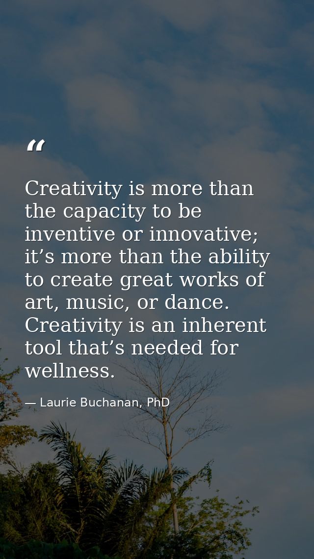 Creativity is more than the capacity to be inventive or innovative; it’s more than the ability to create great works of  — Laurie Buchanan, PhD
