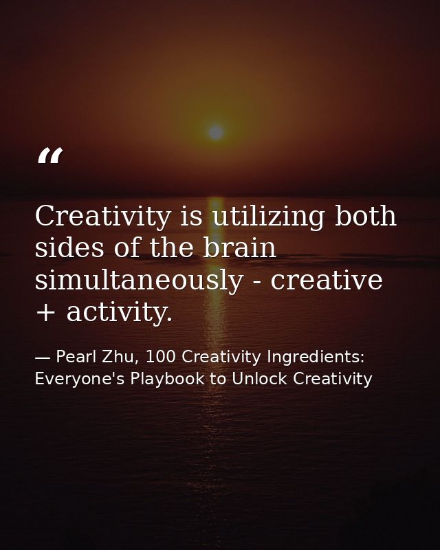 Creativity is utilizing both sides of the brain simultaneously - creative + activity. — Pearl Zhu, 100 Creativity Ingredients: Everyone's Playbook to Unlock Creativity