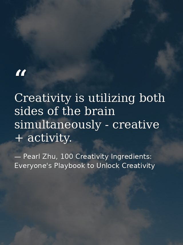 Creativity is utilizing both sides of the brain simultaneously - creative + activity. — Pearl Zhu, 100 Creativity Ingredients: Everyone's Playbook to Unlock Creativity