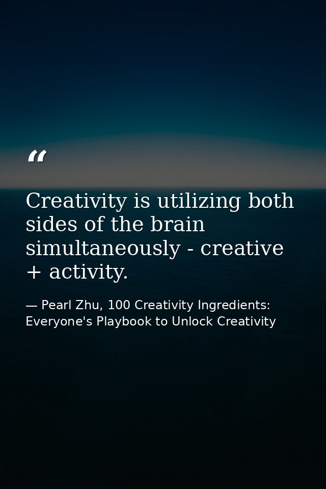 Creativity is utilizing both sides of the brain simultaneously - creative + activity. — Pearl Zhu, 100 Creativity Ingredients: Everyone's Playbook to Unlock Creativity