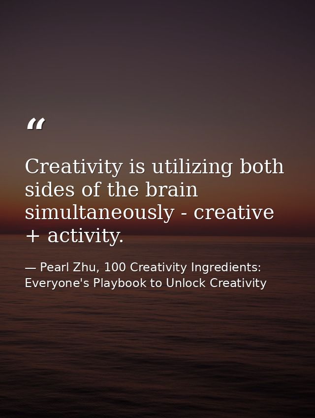 Creativity is utilizing both sides of the brain simultaneously - creative + activity. — Pearl Zhu, 100 Creativity Ingredients: Everyone's Playbook to Unlock Creativity