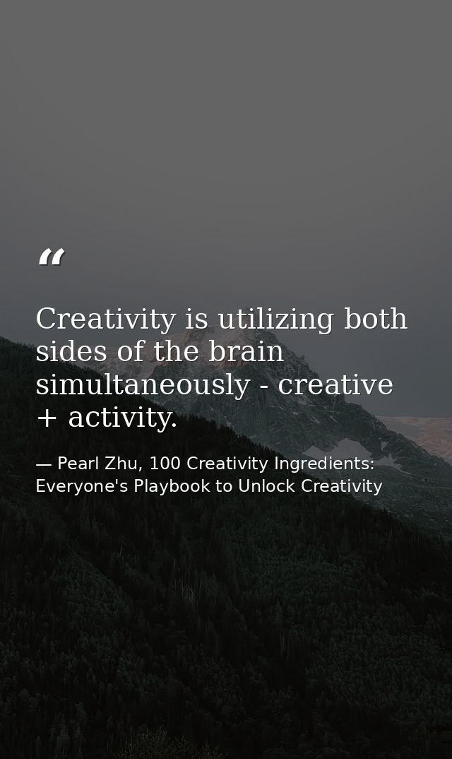 Creativity is utilizing both sides of the brain simultaneously - creative + activity. — Pearl Zhu, 100 Creativity Ingredients: Everyone's Playbook to Unlock Creativity