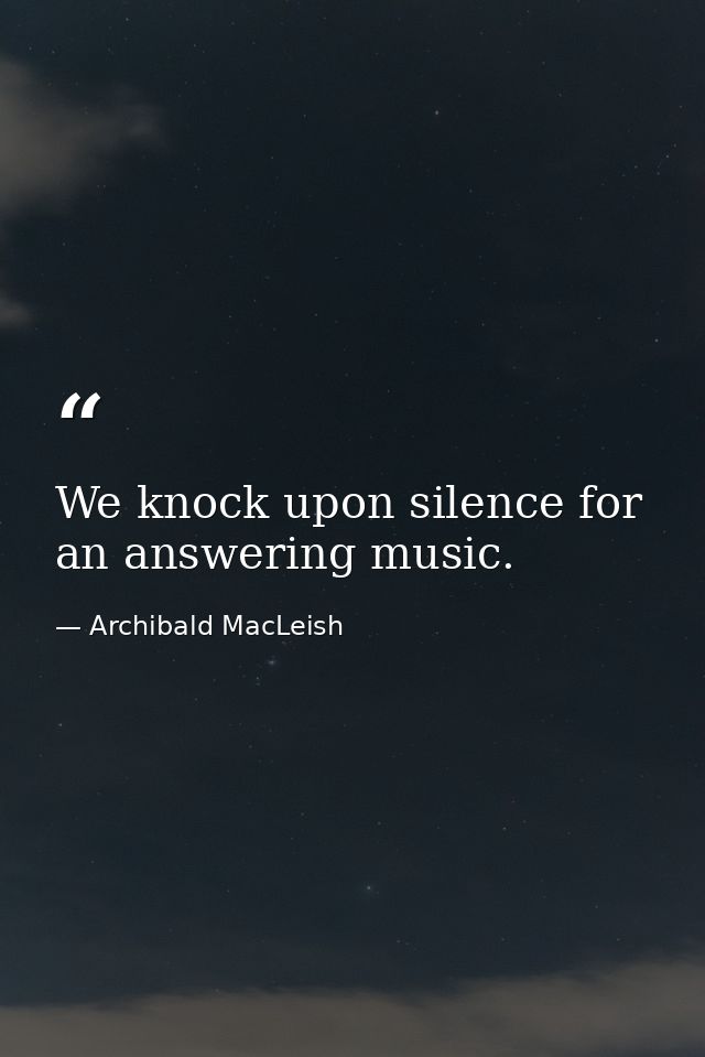 We knock upon silence for an answering music. — Archibald MacLeish