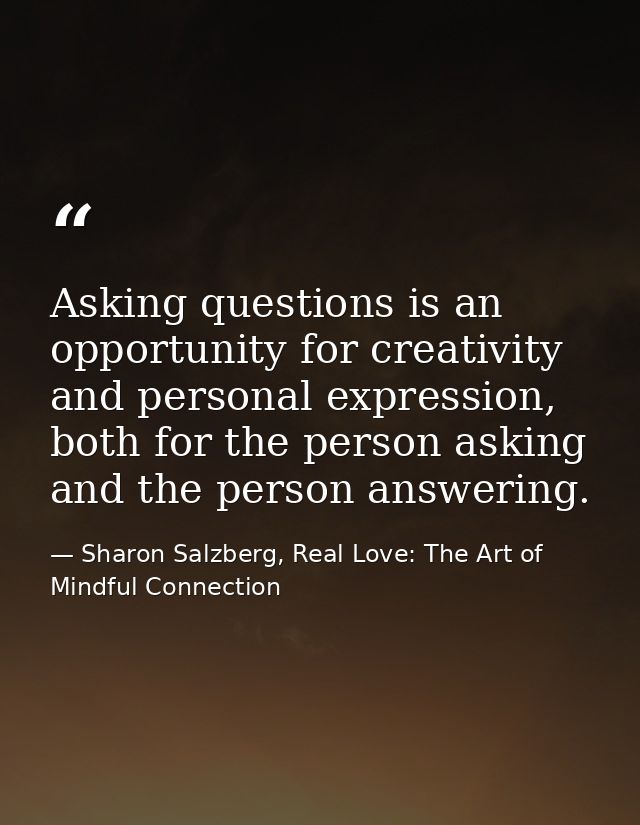 Asking questions is an opportunity for creativity and personal expression, both for the person asking and the person ans — Sharon Salzberg, Real Love: The Art of Mindful Connection