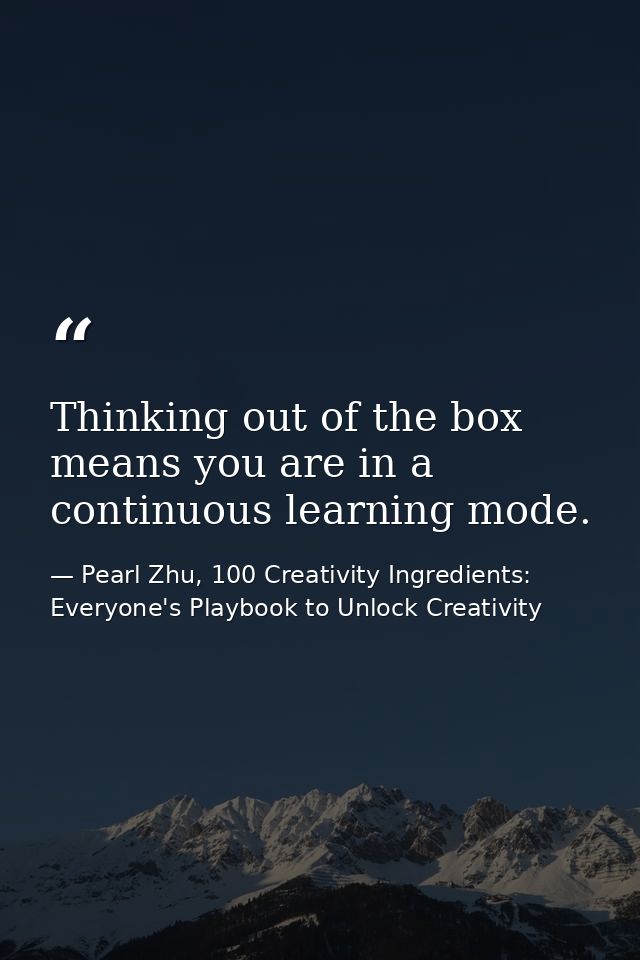 Thinking out of the box means you are in a continuous learning mode. — Pearl Zhu, 100 Creativity Ingredients: Everyone's Playbook to Unlock Creativity