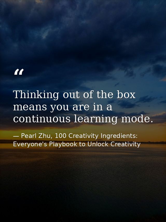 Thinking out of the box means you are in a continuous learning mode. — Pearl Zhu, 100 Creativity Ingredients: Everyone's Playbook to Unlock Creativity