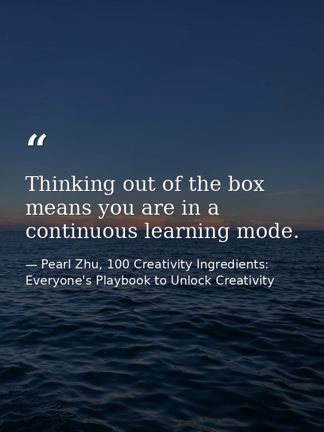 Thinking out of the box means you are in a continuous learning mode. — Pearl Zhu, 100 Creativity Ingredients: Everyone's Playbook to Unlock Creativity