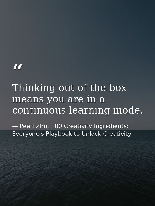 Thinking out of the box means you are in a continuous learning mode. — Pearl Zhu, 100 Creativity Ingredients: Everyone's Playbook to Unlock Creativity