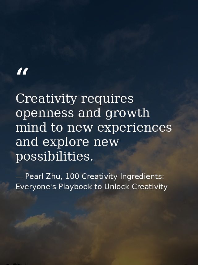 Creativity requires openness and growth mind to new experiences and explore new possibilities. — Pearl Zhu, 100 Creativity Ingredients: Everyone's Playbook to Unlock Creativity