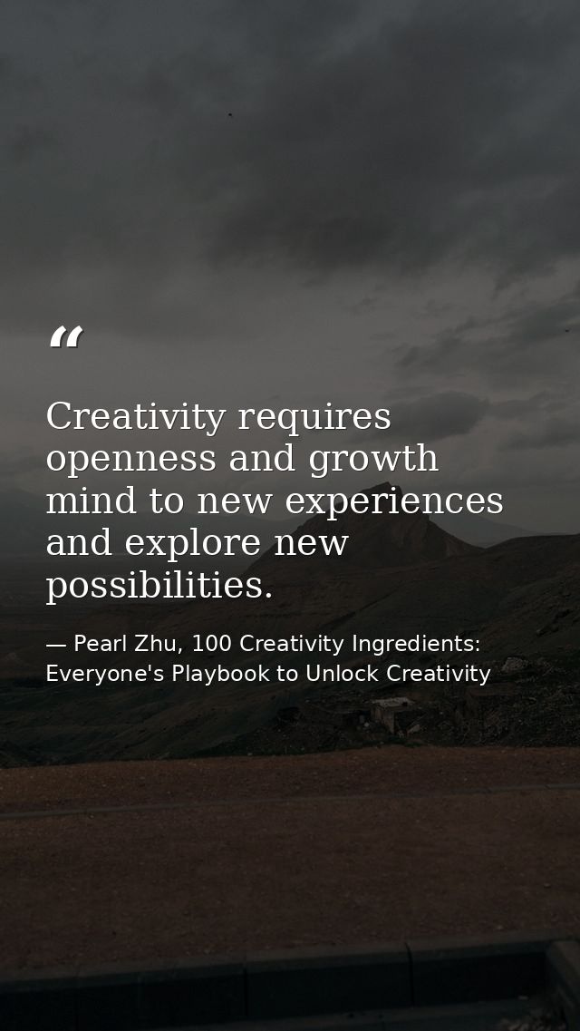 Creativity requires openness and growth mind to new experiences and explore new possibilities. — Pearl Zhu, 100 Creativity Ingredients: Everyone's Playbook to Unlock Creativity