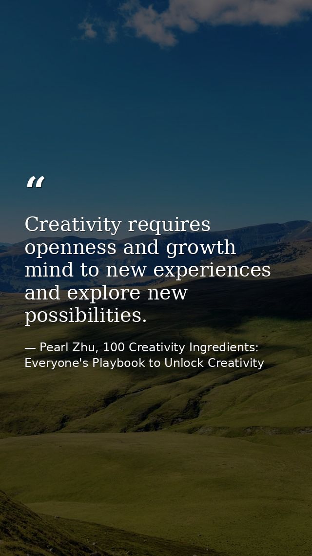Creativity requires openness and growth mind to new experiences and explore new possibilities. — Pearl Zhu, 100 Creativity Ingredients: Everyone's Playbook to Unlock Creativity