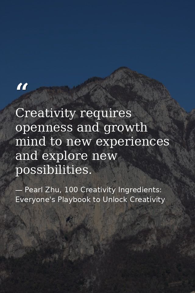 Creativity requires openness and growth mind to new experiences and explore new possibilities. — Pearl Zhu, 100 Creativity Ingredients: Everyone's Playbook to Unlock Creativity
