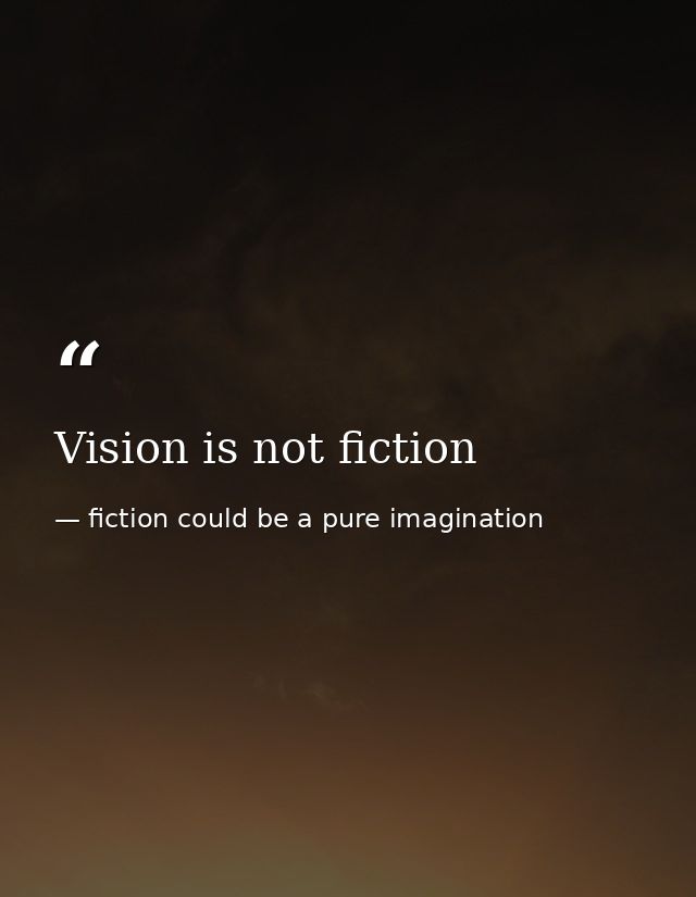 Vision is not fiction — fiction could be a pure imagination