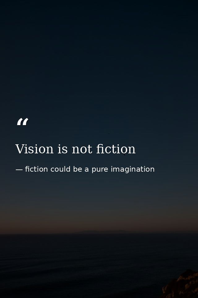 Vision is not fiction — fiction could be a pure imagination