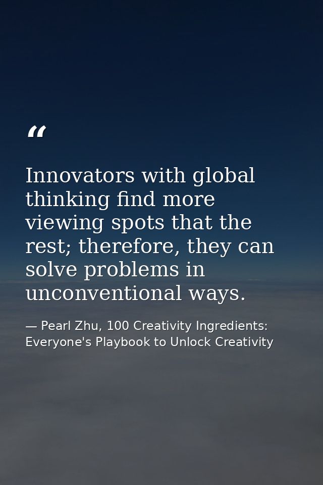Innovators with global thinking find more viewing spots that the rest; therefore, they can solve problems in unconventio — Pearl Zhu, 100 Creativity Ingredients: Everyone's Playbook to Unlock Creativity