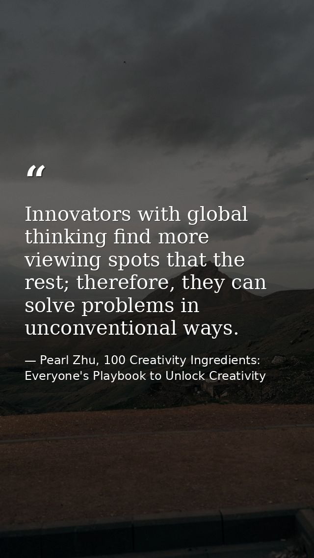 Innovators with global thinking find more viewing spots that the rest; therefore, they can solve problems in unconventio — Pearl Zhu, 100 Creativity Ingredients: Everyone's Playbook to Unlock Creativity