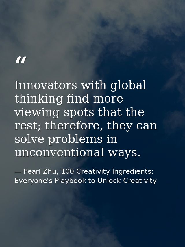 Innovators with global thinking find more viewing spots that the rest; therefore, they can solve problems in unconventio — Pearl Zhu, 100 Creativity Ingredients: Everyone's Playbook to Unlock Creativity