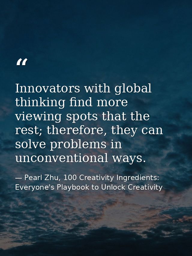 Innovators with global thinking find more viewing spots that the rest; therefore, they can solve problems in unconventio — Pearl Zhu, 100 Creativity Ingredients: Everyone's Playbook to Unlock Creativity
