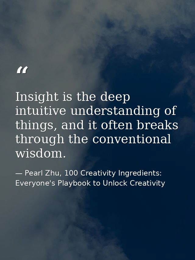 Insight is the deep intuitive understanding of things, and it often breaks through the conventional wisdom. — Pearl Zhu, 100 Creativity Ingredients: Everyone's Playbook to Unlock Creativity